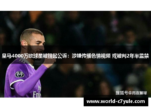 皇马4000万欧球星被提起公诉：涉嫌传播色情视频 或被判2年半监禁