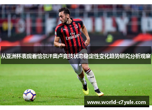 从亚洲杯表现看恰尔汗奥卢竞技状态稳定性变化趋势研究分析观察