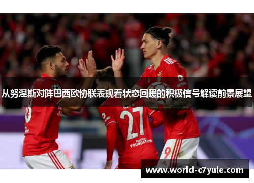 从努涅斯对阵巴西欧协联表现看状态回暖的积极信号解读前景展望 从努涅斯对阵巴西欧协联表现看状态回暖的积极信号解读前景展望