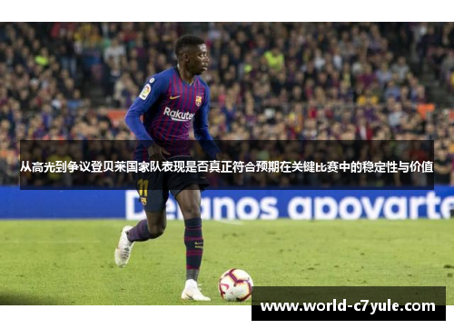 从高光到争议登贝莱国家队表现是否真正符合预期在关键比赛中的稳定性与价值