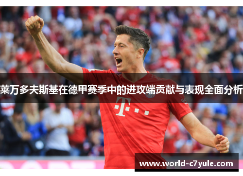 莱万多夫斯基在德甲赛季中的进攻端贡献与表现全面分析