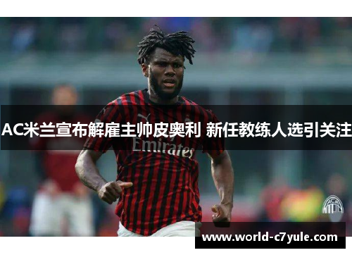 AC米兰宣布解雇主帅皮奥利 新任教练人选引关注