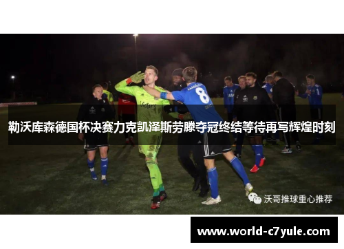 勒沃库森德国杯决赛力克凯泽斯劳滕夺冠终结等待再写辉煌时刻 勒沃库森德国杯决赛力克凯泽斯劳滕夺冠终结等待再写辉煌时刻