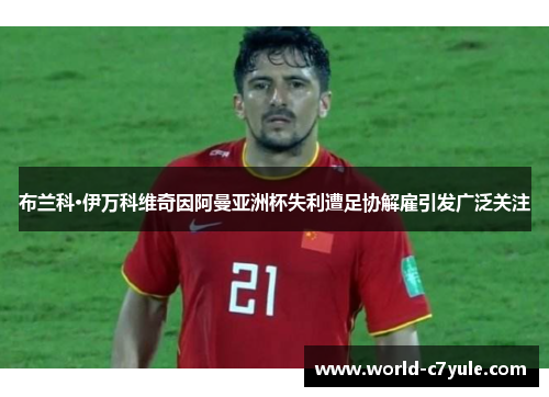 布兰科·伊万科维奇因阿曼亚洲杯失利遭足协解雇引发广泛关注 布兰科·伊万科维奇因阿曼亚洲杯失利遭足协解雇引发广泛关注