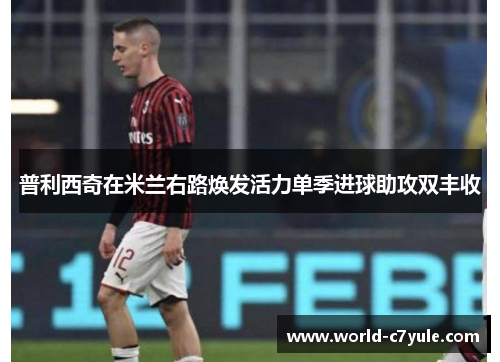 普利西奇在米兰右路焕发活力单季进球助攻双丰收 普利西奇在米兰右路焕发活力单季进球助攻双丰收