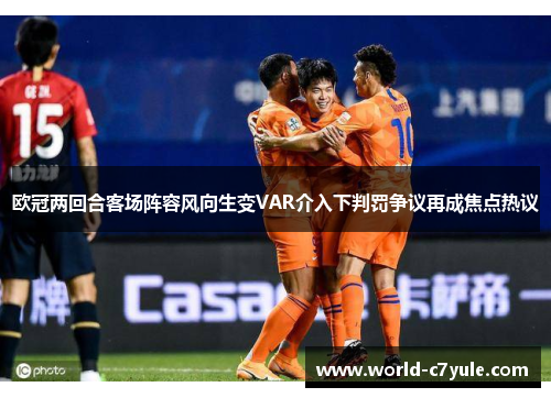 欧冠两回合客场阵容风向生变VAR介入下判罚争议再成焦点热议