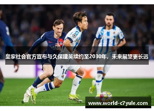 皇家社会官方宣布与久保建英续约至2030年，未来展望更长远