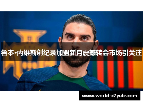 鲁本·内维斯创纪录加盟新月震撼转会市场引关注