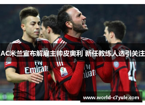 AC米兰宣布解雇主帅皮奥利 新任教练人选引关注