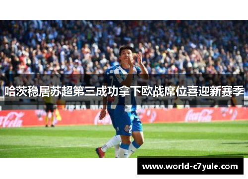 哈茨稳居苏超第三成功拿下欧战席位喜迎新赛季