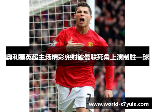 奥利塞英超主场精彩兜射破曼联死角上演制胜一球
