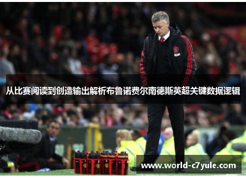 从比赛阅读到创造输出解析布鲁诺费尔南德斯英超关键数据逻辑 从比赛阅读到创造输出解析布鲁诺费尔南德斯英超关键数据逻辑