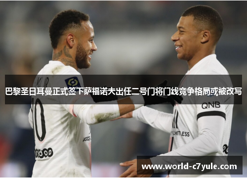 巴黎圣日耳曼正式签下萨福诺夫出任二号门将门线竞争格局或被改写