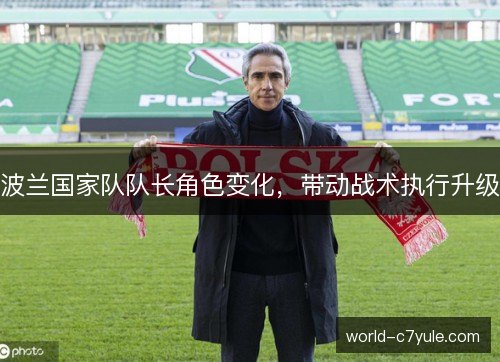 波兰国家队队长角色变化,带动战术执行升级 波兰国家队队长角色变化,带动战术执行升级