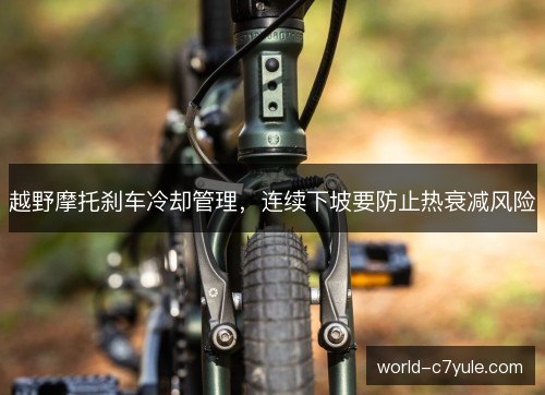越野摩托刹车冷却管理,连续下坡要防止热衰减风险 越野摩托刹车冷却管理,连续下坡要防止热衰减风险