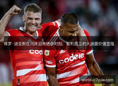 保罗·迪亚斯在河床迎来绝杀时刻，智利后卫的大场面价值显现